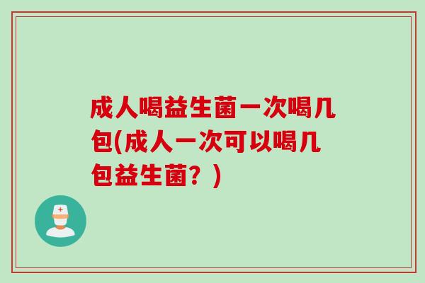 成人喝益生菌一次喝几包(成人一次可以喝几包益生菌？)