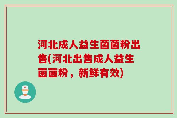 河北成人益生菌菌粉出售(河北出售成人益生菌菌粉，新鲜有效)