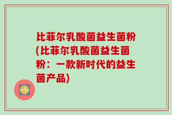 比菲尔乳酸菌益生菌粉(比菲尔乳酸菌益生菌粉：一款新时代的益生菌产品)