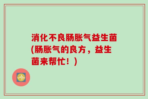消化不良肠胀气益生菌(肠胀气的良方，益生菌来帮忙！)