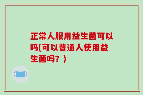 正常人服用益生菌可以吗(可以普通人使用益生菌吗？)