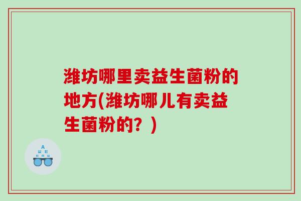 潍坊哪里卖益生菌粉的地方(潍坊哪儿有卖益生菌粉的？)