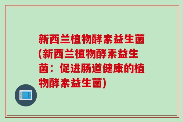 新西兰植物酵素益生菌(新西兰植物酵素益生菌：促进肠道健康的植物酵素益生菌)