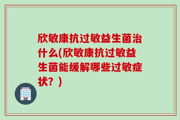 欣敏康抗过敏益生菌治什么(欣敏康抗过敏益生菌能缓解哪些过敏症状？)