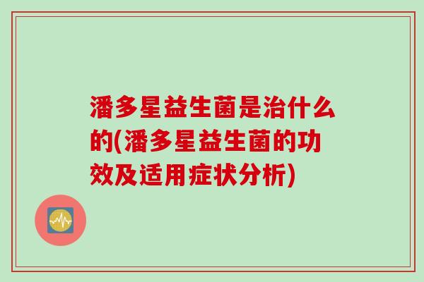 潘多星益生菌是治什么的(潘多星益生菌的功效及适用症状分析)