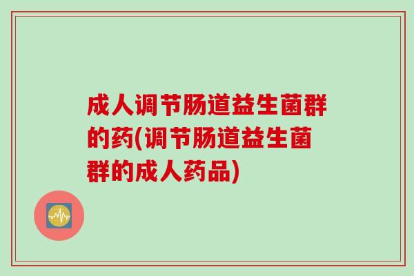 成人调节肠道益生菌群的药(调节肠道益生菌群的成人药品)