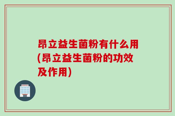 昂立益生菌粉有什么用(昂立益生菌粉的功效及作用)