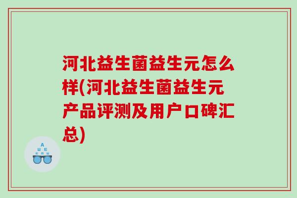 河北益生菌益生元怎么样(河北益生菌益生元产品评测及用户口碑汇总)