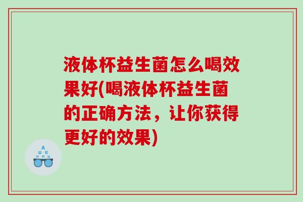 液体杯益生菌怎么喝效果好(喝液体杯益生菌的正确方法，让你获得更好的效果)