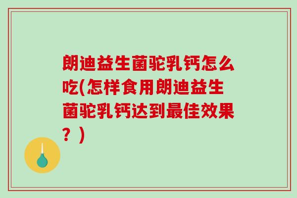 朗迪益生菌驼乳钙怎么吃(怎样食用朗迪益生菌驼乳钙达到最佳效果？)
