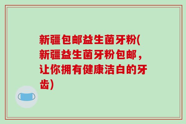 新疆包邮益生菌牙粉(新疆益生菌牙粉包邮，让你拥有健康洁白的牙齿)