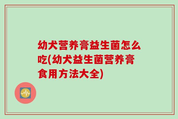 幼犬营养膏益生菌怎么吃(幼犬益生菌营养膏食用方法大全)