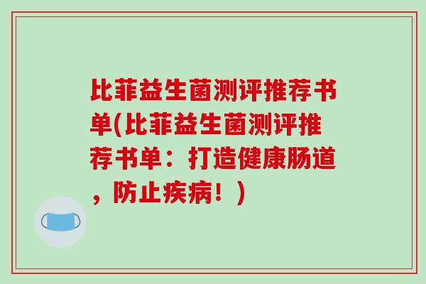 比菲益生菌测评推荐书单(比菲益生菌测评推荐书单：打造健康肠道，防止疾病！)