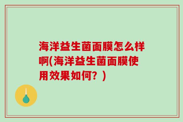 海洋益生菌面膜怎么样啊(海洋益生菌面膜使用效果如何？)
