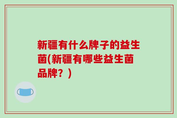 新疆有什么牌子的益生菌(新疆有哪些益生菌品牌？)