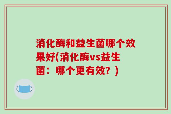 消化酶和益生菌哪个效果好(消化酶vs益生菌：哪个更有效？)