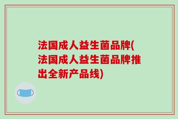 法国成人益生菌品牌(法国成人益生菌品牌推出全新产品线)