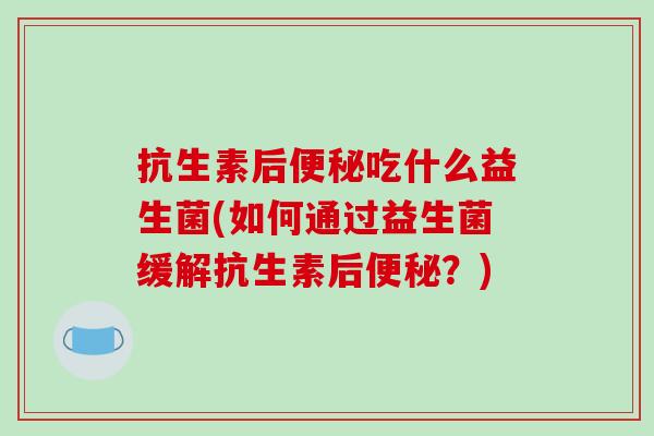 抗生素后便秘吃什么益生菌(如何通过益生菌缓解抗生素后便秘？)