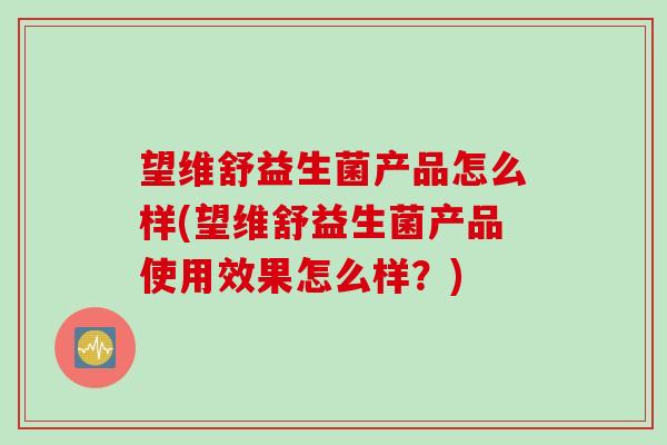 望维舒益生菌产品怎么样(望维舒益生菌产品使用效果怎么样？)