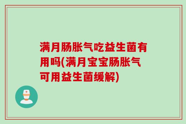 满月肠胀气吃益生菌有用吗(满月宝宝肠胀气可用益生菌缓解)