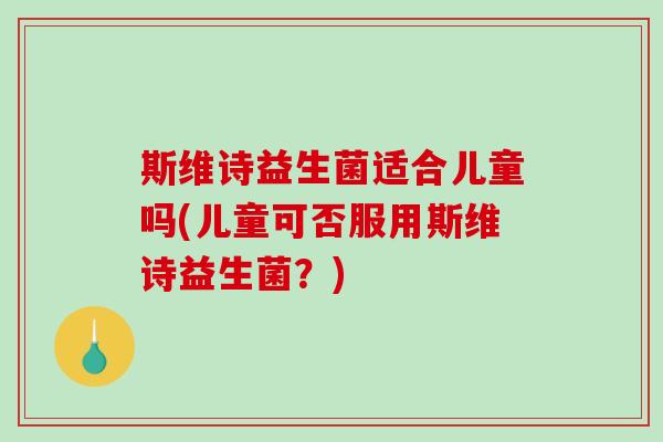 斯维诗益生菌适合儿童吗(儿童可否服用斯维诗益生菌？)