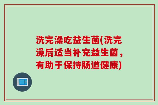 洗完澡吃益生菌(洗完澡后适当补充益生菌，有助于保持肠道健康)