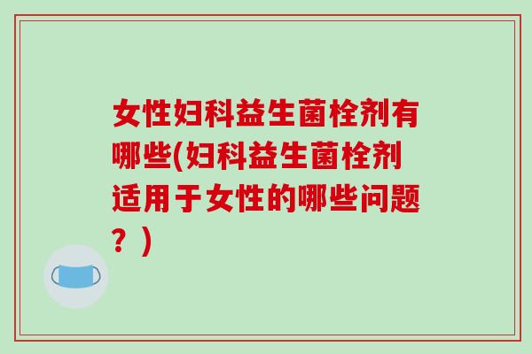 女性益生菌栓剂有哪些(益生菌栓剂适用于女性的哪些问题？)