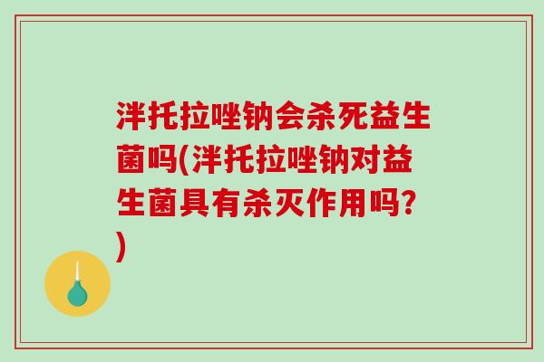 泮托拉唑钠会杀死益生菌吗(泮托拉唑钠对益生菌具有杀灭作用吗？)