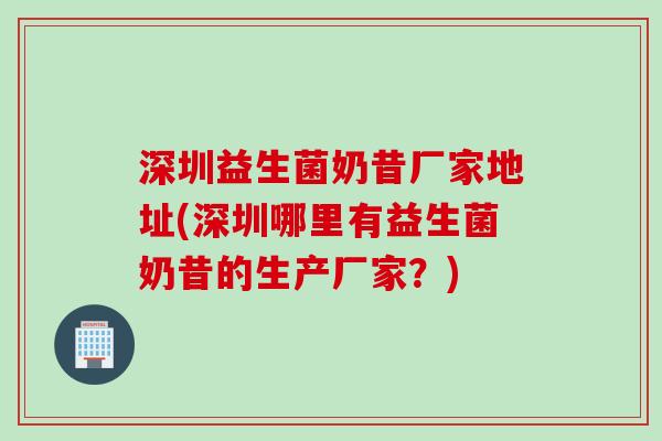 深圳益生菌奶昔厂家地址(深圳哪里有益生菌奶昔的生产厂家?) 深圳益生菌奶昔厂家地址(深圳哪里有益生菌奶昔的生产厂家?)