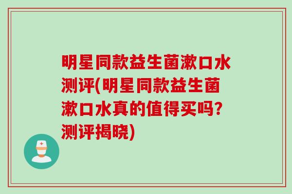 明星同款益生菌漱口水测评(明星同款益生菌漱口水真的值得买吗？测评揭晓)