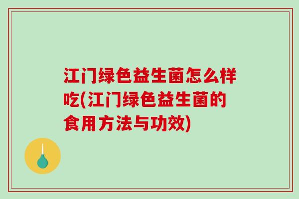 江门绿色益生菌怎么样吃(江门绿色益生菌的食用方法与功效)