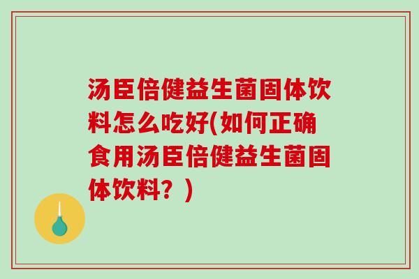 汤臣倍健益生菌固体饮料怎么吃好(如何正确食用汤臣倍健益生菌固体饮料？)