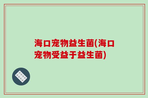 海口宠物益生菌(海口宠物受益于益生菌)