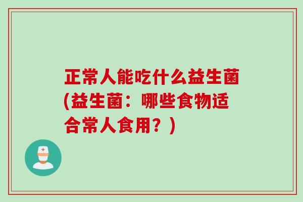 正常人能吃什么益生菌(益生菌：哪些食物适合常人食用？)