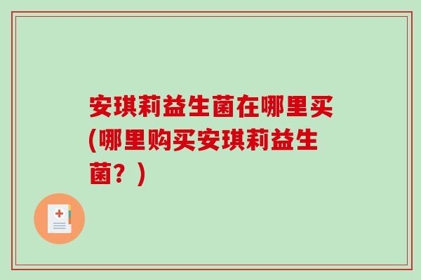 安琪莉益生菌在哪里买(哪里购买安琪莉益生菌？)