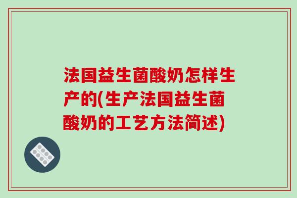 法国益生菌酸奶怎样生产的(生产法国益生菌酸奶的工艺方法简述) 法国益生菌酸奶怎样生产的(生产法国益生菌酸奶的工艺方法简述)