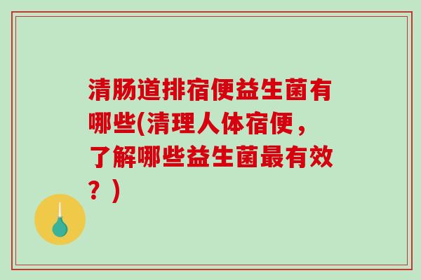 清肠道排宿便益生菌有哪些(清理人体宿便，了解哪些益生菌最有效？)