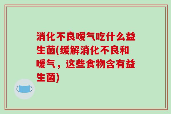 消化不良嗳气吃什么益生菌(缓解消化不良和嗳气，这些食物含有益生菌)