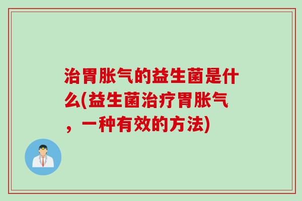 治胃胀气的益生菌是什么(益生菌治疗胃胀气，一种有效的方法)