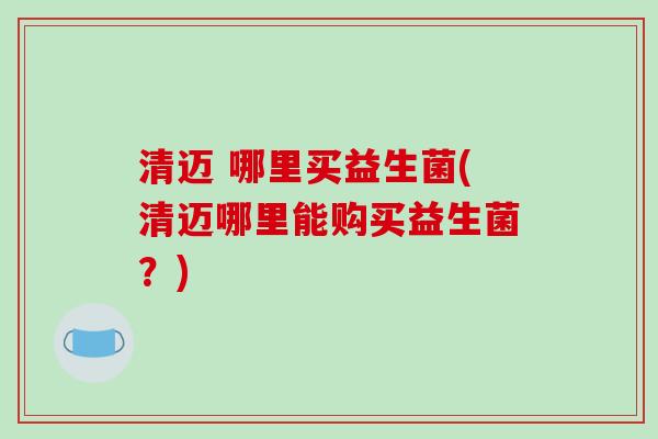 清迈 哪里买益生菌(清迈哪里能购买益生菌？)