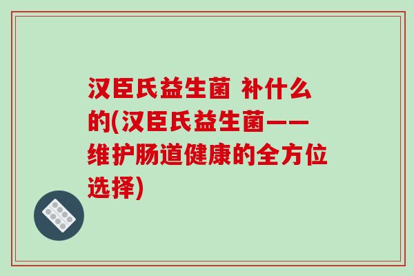 汉臣氏益生菌 补什么的(汉臣氏益生菌——维护肠道健康的全方位选择)