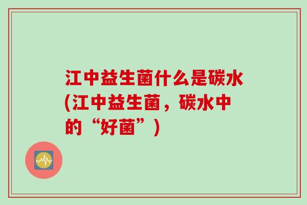 江中益生菌什么是碳水(江中益生菌，碳水中的“好菌”)