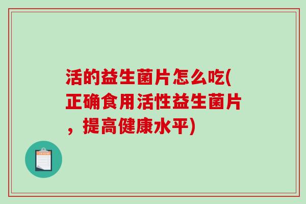 活的益生菌片怎么吃(正确食用活性益生菌片，提高健康水平)
