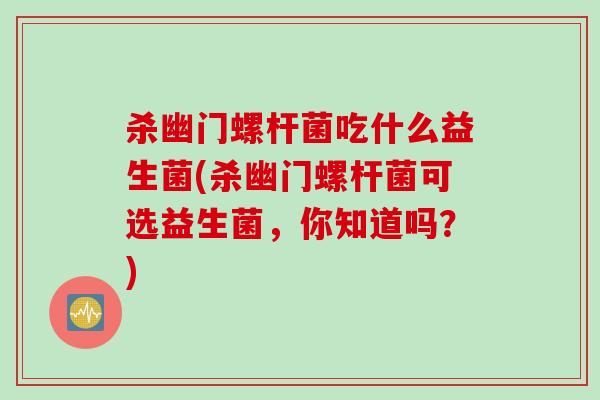 杀幽门螺杆菌吃什么益生菌(杀幽门螺杆菌可选益生菌，你知道吗？)