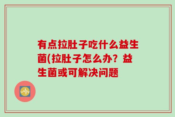 有点拉肚子吃什么益生菌(拉肚子怎么办？益生菌或可解决问题