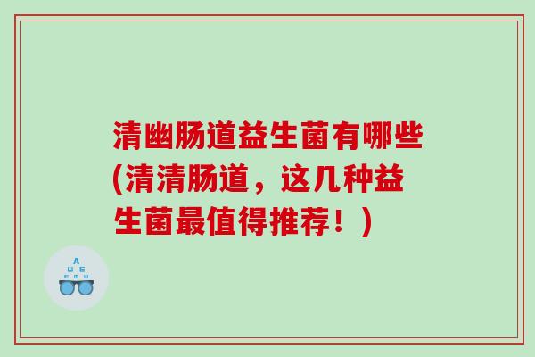 清幽肠道益生菌有哪些(清清肠道,这几种益生菌值得推荐!) 清幽肠道益生菌有哪些(清清肠道,这几种益生菌值得推荐!)