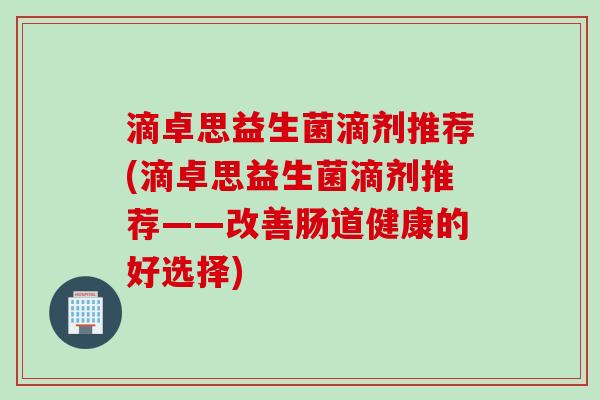 滴卓思益生菌滴剂推荐(滴卓思益生菌滴剂推荐——改善肠道健康的好选择) 滴卓思益生菌滴剂推荐(滴卓思益生菌滴剂推荐——改善肠道健康的好选择)