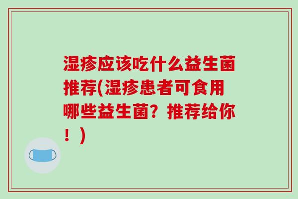 湿疹应该吃什么益生菌推荐(湿疹患者可食用哪些益生菌？推荐给你！)