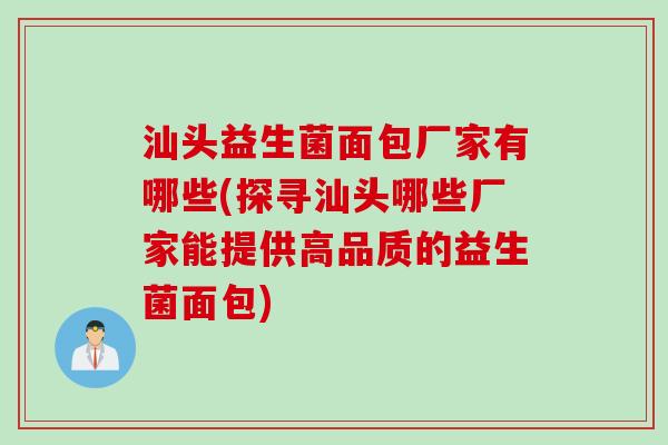 汕头益生菌面包厂家有哪些(探寻汕头哪些厂家能提供高品质的益生菌面包)
