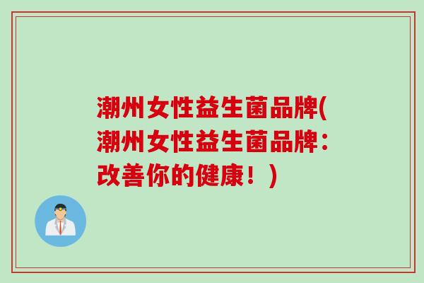 潮州女性益生菌品牌(潮州女性益生菌品牌：改善你的健康！)